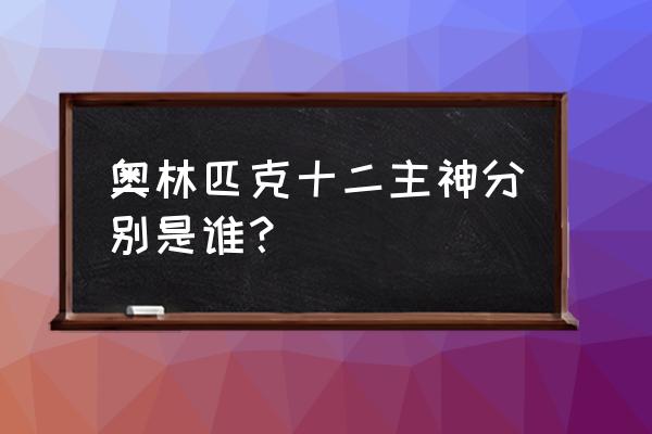 希腊奥林匹斯十二主神 奥林匹克十二主神分别是谁？