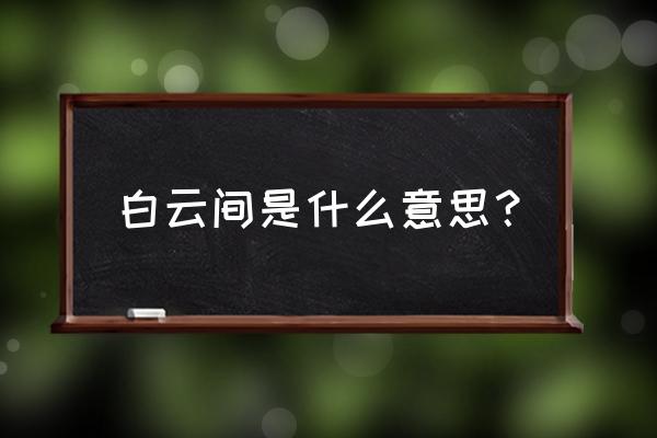 白云间是什么意思 白云间是什么意思？