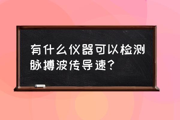 动脉硬化检测仪器 有什么仪器可以检测脉搏波传导速？