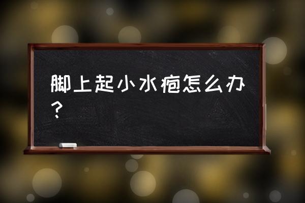 脚上起很多小水泡 脚上起小水疱怎么办？