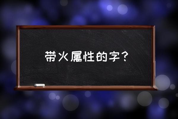 五行属火的字大全 带火属性的字？