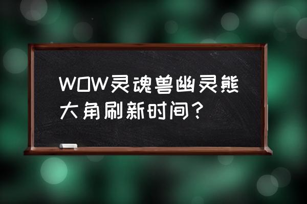 灵魂兽大角刷新时间 WOW灵魂兽幽灵熊大角刷新时间？