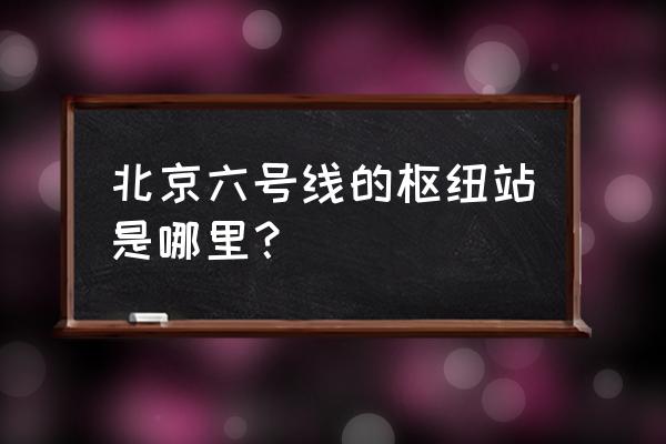 北京地铁苹果园站 北京六号线的枢纽站是哪里？