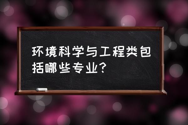 环境科学与工程专业学什么 环境科学与工程类包括哪些专业？