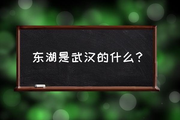 武汉东湖介绍 东湖是武汉的什么？