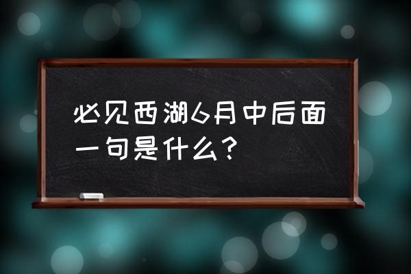 不知西湖六月中下一句是啥 必见西湖6月中后面一句是什么？