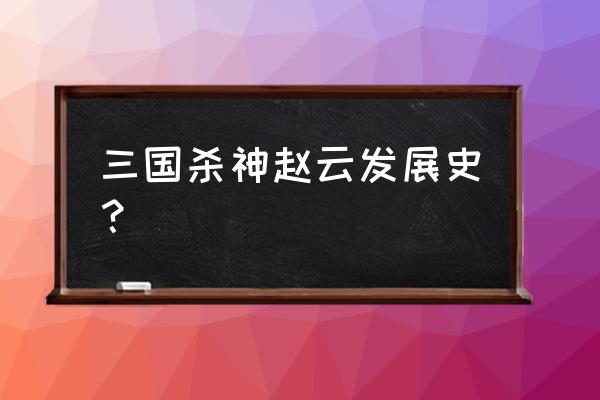 三国杀初代神赵云 三国杀神赵云发展史？