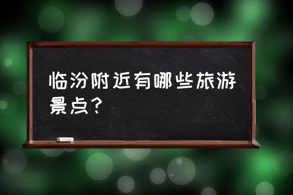 临汾地区旅游景点大全 临汾附近有哪些旅游景点？