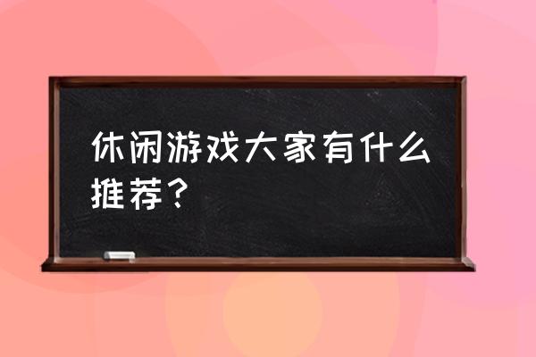 休闲游戏大全 休闲游戏大家有什么推荐？