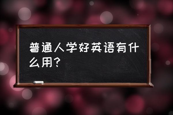 普通人学英语有什么用 普通人学好英语有什么用？