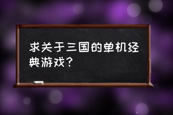 经典三国单机游戏 求关于三国的单机经典游戏？