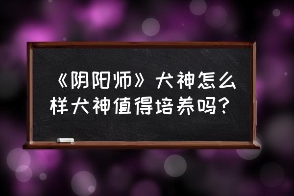 阴阳师犬神怎么样 《阴阳师》犬神怎么样犬神值得培养吗？