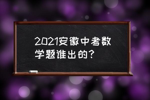 安徽中考数学2021 2021安徽中考数学题谁出的？