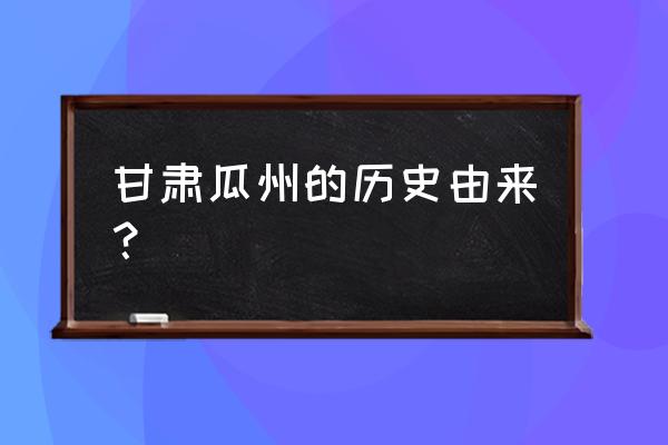 甘肃瓜州的来历 甘肃瓜州的历史由来？