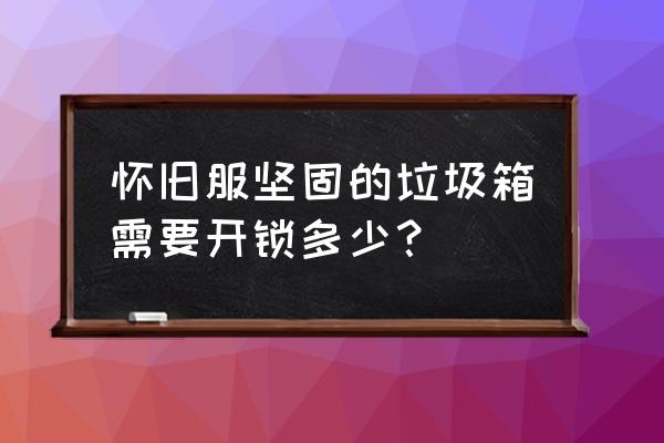 坚固的垃圾箱哪里获取 怀旧服坚固的垃圾箱需要开锁多少？