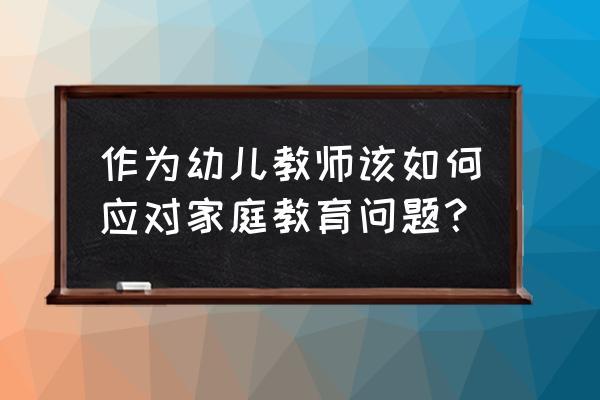 幼儿家庭教育文章 作为幼儿教师该如何应对家庭教育问题？