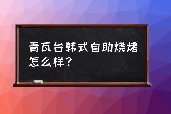 青瓦台烤肉好吃吗 青瓦台韩式自助烧烤怎么样？