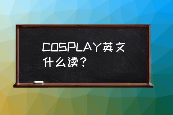 角色扮演英文cosplay COSPLAY英文什么读？