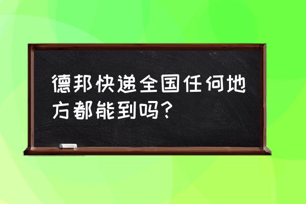 德邦物流是发全国吗 德邦快递全国任何地方都能到吗？