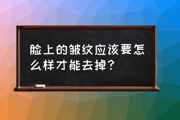 脸上皱纹怎么去除 脸上的皱纹应该要怎么样才能去掉？