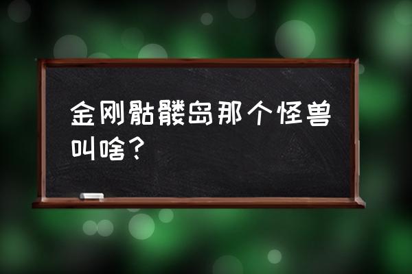 金刚骷髅岛十大怪兽 金刚骷髅岛那个怪兽叫啥？