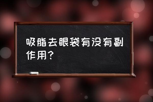 我的眼袋抽脂了好后悔 吸脂去眼袋有没有副作用？