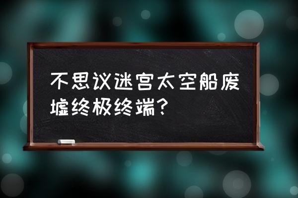 不思议迷宫废弃太空船 不思议迷宫太空船废墟终极终端？