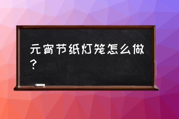 元宵灯笼手工 元宵节纸灯笼怎么做？