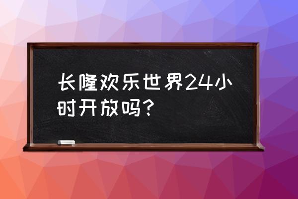 长隆欢乐世界现在开吗 长隆欢乐世界24小时开放吗？