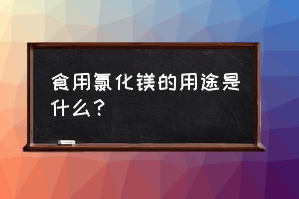 食用氯化镁的作用和功效 食用氯化镁的用途是什么？