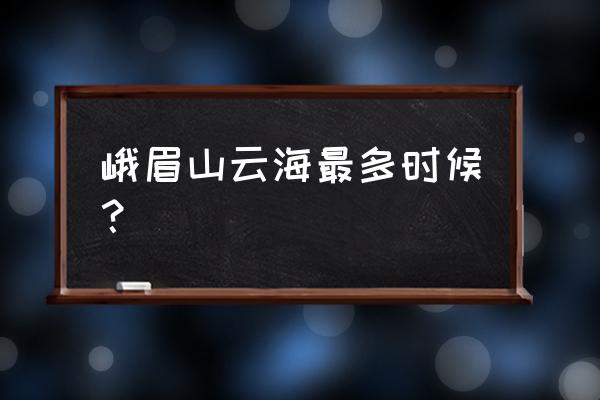 峨眉山云海 峨眉山云海最多时候？