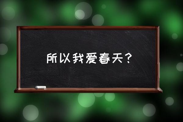 我爱春天因为春天是 所以我爱春天？