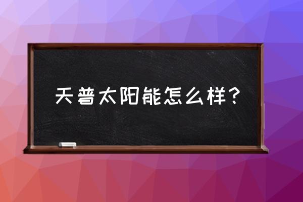 天普太阳能质量怎么样 天普太阳能怎么样？