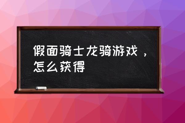 假面骑士龙骑日版游戏 假面骑士龙骑游戏，怎么获得