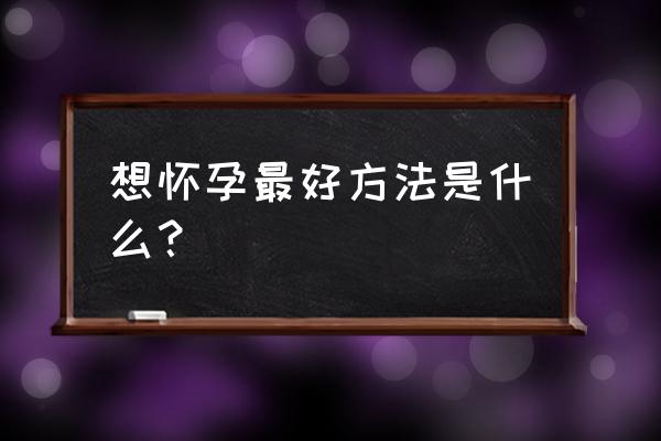 想要怀孕要怎么做才能怀上 想怀孕最好方法是什么？