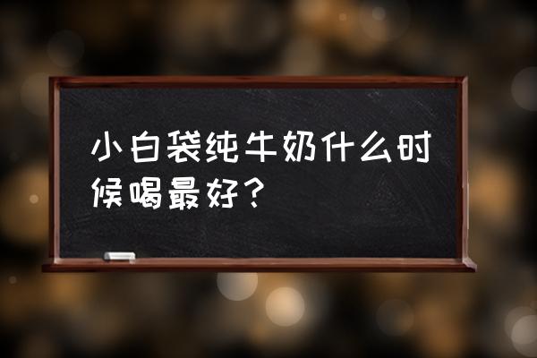 喝纯牛奶的最佳时间 小白袋纯牛奶什么时候喝最好？