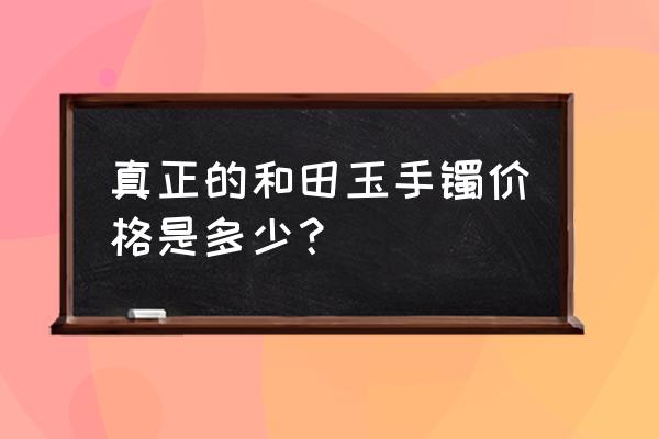 和田玉手镯一般多少钱 真正的和田玉手镯价格是多少？