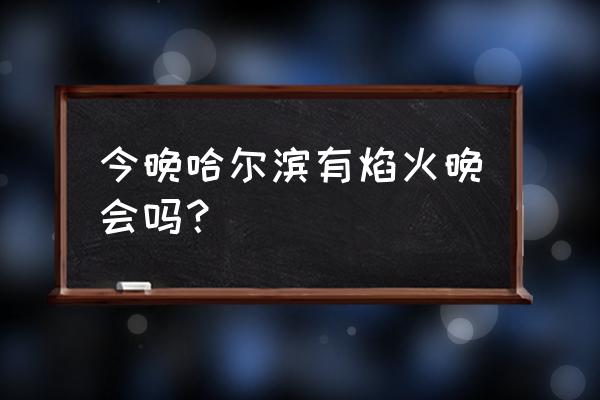 我们晚上有焰火晚会 今晚哈尔滨有焰火晚会吗？