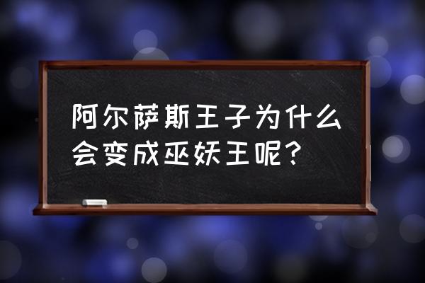 阿尔萨斯王子 阿尔萨斯王子为什么会变成巫妖王呢？