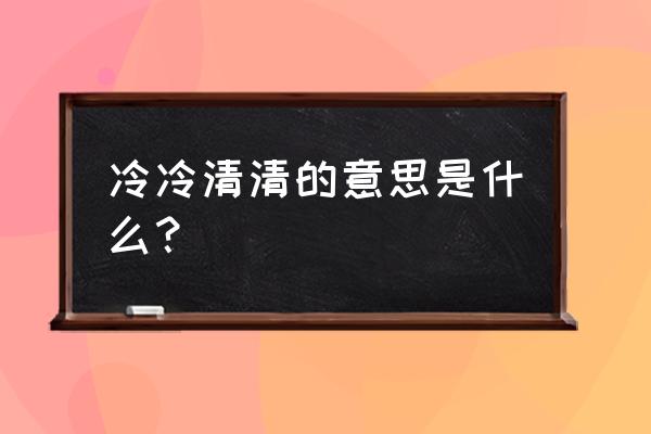 冷冷清清的意思是什么 冷冷清清的意思是什么？