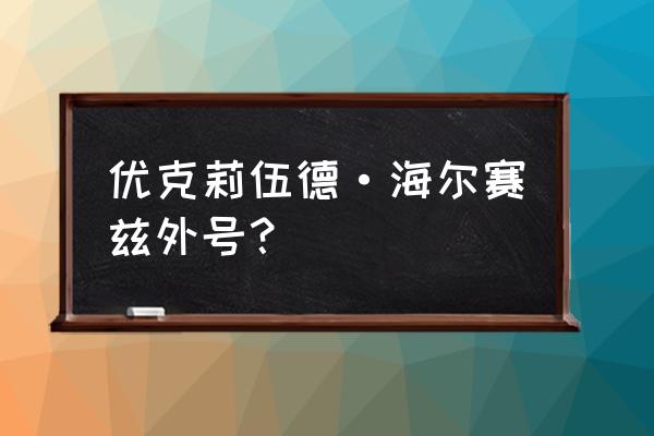 优库里伍德全名 优克莉伍德·海尔赛兹外号？