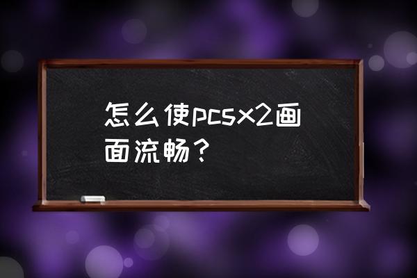 pcsx2模拟器最流畅 怎么使pcsx2画面流畅？