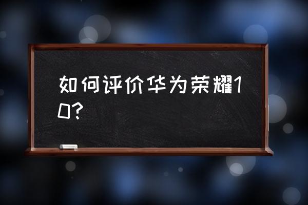 华为荣耀10怎么样值得买吗 如何评价华为荣耀10？