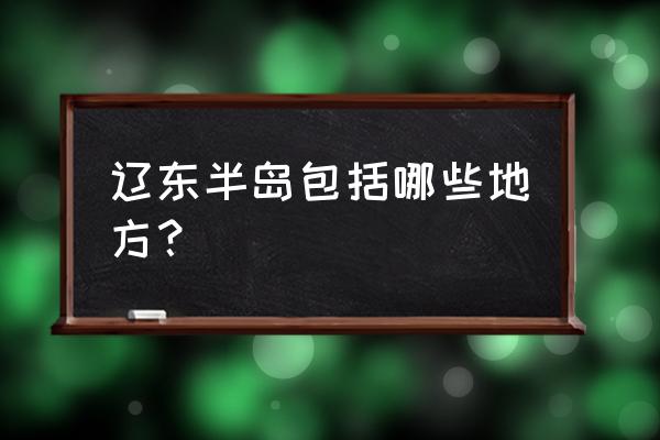 辽东半岛包括哪些地方 辽东半岛包括哪些地方？