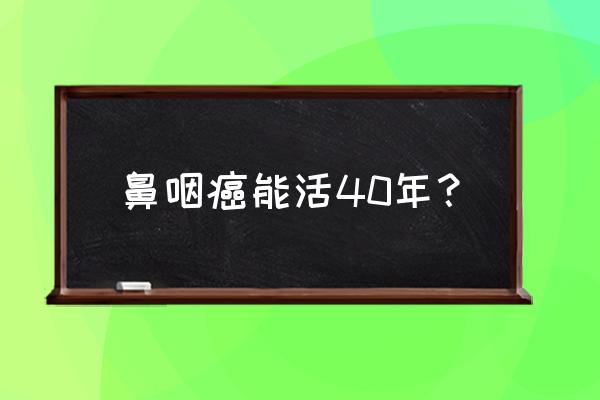 鼻咽癌活了40多年 鼻咽癌能活40年？