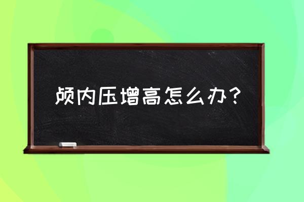 颅内压增高 颅内压增高怎么办？