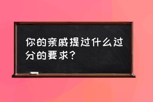 厉害的伯父36 你的亲戚提过什么过分的要求？