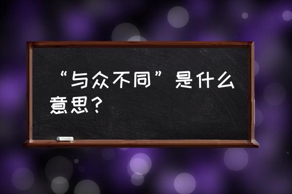 与众不同具体含义 “与众不同”是什么意思？