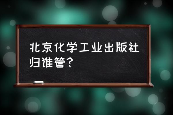 化学工业出版社在哪个省 北京化学工业出版社归谁管？