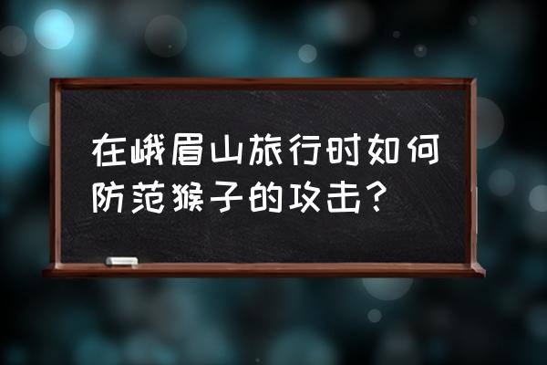 你被猴打过表情包 在峨眉山旅行时如何防范猴子的攻击？